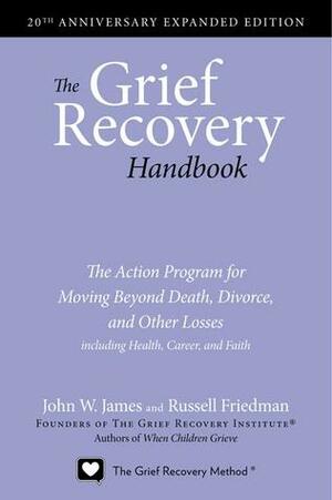The Grief Recovery Handbook: The Action Program for Moving Beyond Death, Divorce, and Other Losses including Health, Career, and Faith by John W. James, Russell Friedman