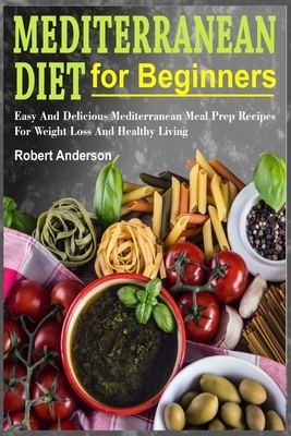 Mediterranean Diet For Beginners: Easy And Delicious Mediterranean Meal Prep Recipes For Weight Loss And Healthy Living by Robert Anderson