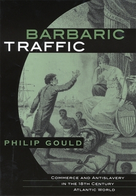 Barbaric Traffic: Commerce and Antislavery in the Eighteenth-Century Atlantic World by Philip Gould