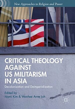 Critical Theology against US Militarism in Asia: Decolonization and Deimperialization (New Approaches to Religion and Power) by Nami Kim, Wonhee Anne Joh