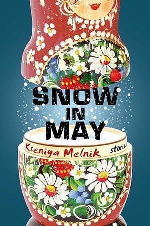 Snow in May: Stories by Kseniya Melnik, Kseniya Melnik