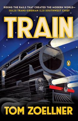 Train: Riding the Rails That Created the Modern World--From the Trans-Siberian to the S Outhwest Chief by Tom Zoellner