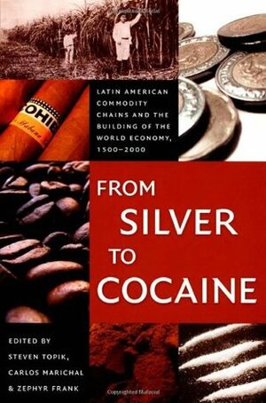 From Silver to Cocaine: Latin American Commodity Chains and the Building of the World Economy, 1500-2000 by Carlos Marichal, Zephyr L. Frank, Steven C. Topik