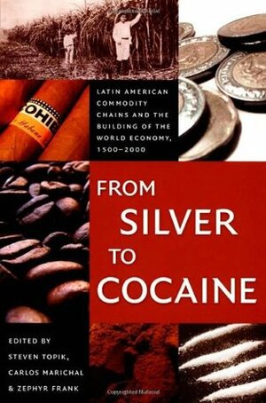 From Silver to Cocaine: Latin American Commodity Chains and the Building of the World Economy, 1500-2000 by Steven C. Topik, Zephyr L. Frank, Carlos Marichal