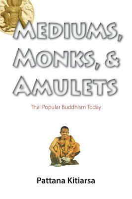 Mediums, Monks, and Amulets: Thai Popular Buddhism Today by Pattana Kitiarsa