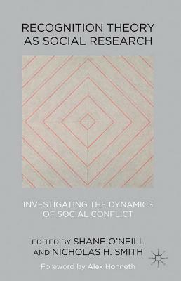 Recognition Theory as Social Research: Investigating the Dynamics of Social Conflict by Shane O'Neill, Nicholas H. Smith