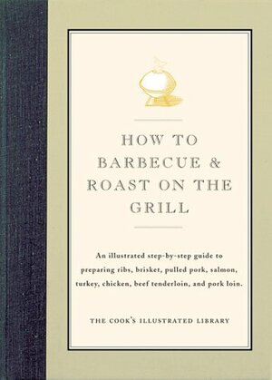 How to Barbecue & Roast on the Grill: An Illustrated Step-By-Step Guide to Preparing Ribs, Brisket, Pulled Pork, Salmon, Turkey, Chicken, Beef Tenderloin, and Pork Loin by Jack Bishop, Cook's Illustrated