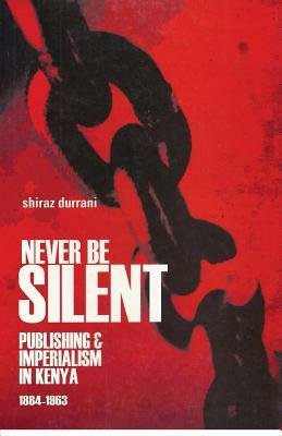 Never Be Silent: Publishing and Imperialism 1884-1963 by Shiraz Durrani