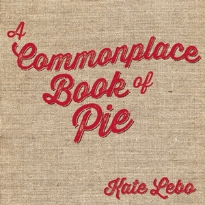 A Commonplace Book of Pie by Kate Lebo, Jessica Lynn Bonin