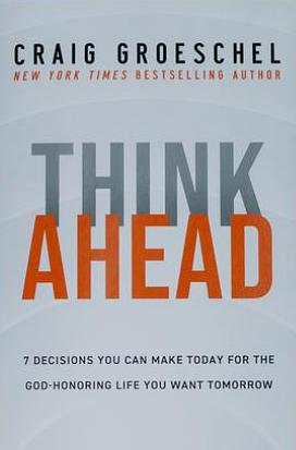 Think Ahead: 7 Decisions You Can Make Today for the God-Honoring Life You Want Tomorrow by Craig Groeschel