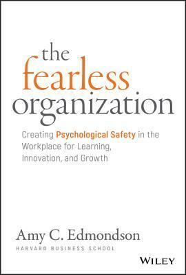 The Fearless Organization: Creating Psychological Safety in the Workplace for Learning, Innovation, and Growth by Amy C. Edmondson