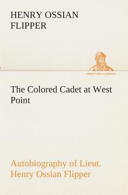 The Colored Cadet at West Point Autobiography of Lieut. Henry Ossian Flipper, First Graduate of Color from the U. S. Military Academy by Henry Ossian Flipper