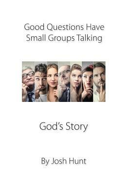 Good Questions Have Small Groups Talking -- God's Story: God's Story by Josh Hunt