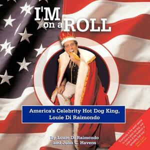 I'm on a Roll: America's Celebrity Hot Dog King, Louie Di Raimondo by John C. Havens, Di Raimondo Louie