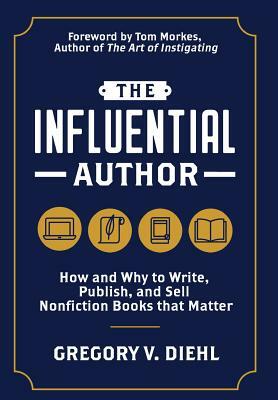 The Influential Author: How and Why to Write, Publish, and Sell Nonfiction Books that Matter by Gregory V. Diehl