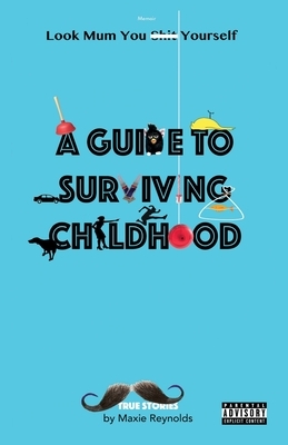 A Guide to Surviving Childhood: Look Mum You Sh*t Yourself by Maxie Reynolds