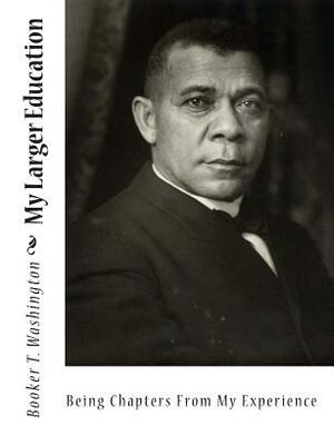 My Larger Education: Being Chapters From My Experience by Booker T. Washington