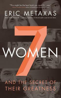 7 Women: And the Secret of Their Greatness by Eric Metaxas