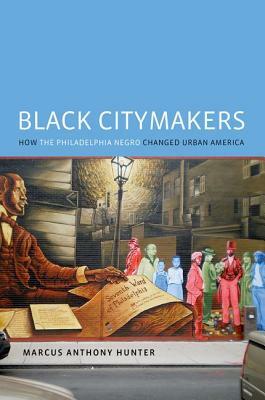 Black Citymakers: How the Philadelphia Negro Changed Urban America by Marcus Anthony Hunter