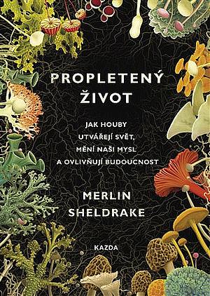 Propletený život: jak houby utvářejí svět, mění naši mysl a ovlivňují budoucnost by Merlin Sheldrake