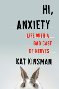 Hi, Anxiety: Life With a Bad Case of Nerves by Kat Kinsman