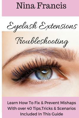 Eyelash Extensions Troubleshooting: Learn How To Fix & Prevent Mishaps With Over 40 Tips, Tricks & Scenarios Included In This Guide by Nina Francis