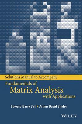 Solutions Manual to Accompany Fundamentals of Matrix Analysis with Applications by Arthur David Snider, Edward Barry Saff