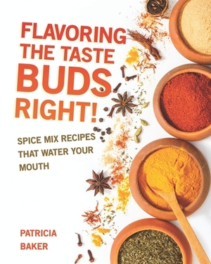 Flavoring the Taste Buds Right!: Spice Mix Recipes That Water Your Mouth by Patricia Baker