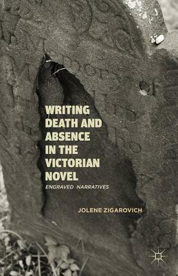 Writing Death and Absence in the Victorian Novel: Engraved Narratives by Jolene Zigarovich