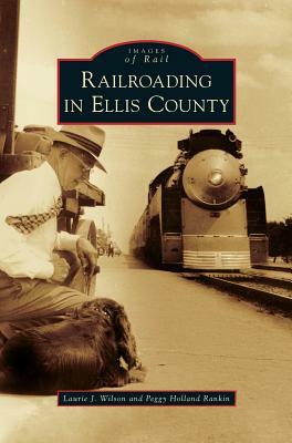 Railroading in Ellis County by Laurie J. Wilson, Peggy Holland Rankin