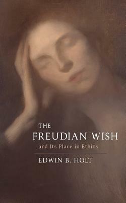 The Freudian Wish and Its Place in Ethics by Edwin B. Holt