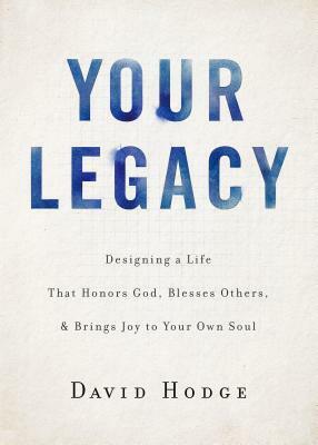 Your Legacy: Designing a Life That Honors God, Blesses Others, and Brings Joy to Your Own Soul by David Hodge