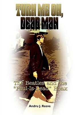 Turn Me On, Dead Man: The Beatles and the Paul Is Dead Hoax by Andru J. Reeve