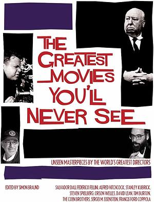 The Greatest Movies You'll Never See: Unseen Masterpieces by the World's Greatest Directors by Damon Wise, Bruno MacDonald, Ian Freer, Simon Braund, Dominic Nolan, Ian Nathan, Cleaver Patterson, Bob McCabe, Simon Ward, Owen Williams, Dan Jolin, Pat Reid, Robin Askew, Guy Lodge, Simon Crook, Angie Errigo