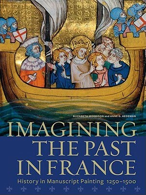 Imagining the Past in France: History in Manuscript Painting, 1250-1500 by Elizabeth Morrison, Anne D. Hedeman