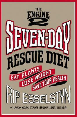 The Engine 2 Seven-Day Rescue Diet: Eat Plants, Lose Weight, Save Your Health by Rip Esselstyn