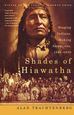 Shades of Hiawatha: Staging Indians, Making Americans, 1880-1930 by Alan Trachtenberg