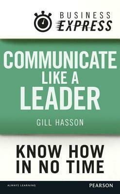 Business Express: Communicate Like a Leader: Get Your Message Heard and Understood by Gill Hasson