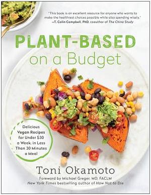 Plant-Based on a Budget: Delicious Vegan Recipes for Under $30 a Week, in Less Than 30 Minutes a Meal by Toni Okamoto