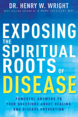 Exposing the Spiritual Roots of Disease: Powerful Answers to Your Questions About Healing and Disease Prevention by Henry W. Wright