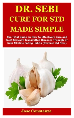 Dr. Sebi Cure for Std Made Simple: The Total Guide on How to Effectively Cure and Treat Sexually Transmitted Diseases Through Dr. Sebi Alkaline Eating by Jose Constanza