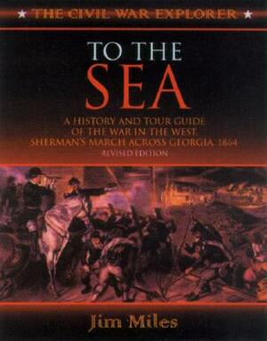 To the Sea: A History and Tour Guide of the War in the West, Sherman's March Across Georgia and Through the Carolinas, 1864-1865 by Jim Miles