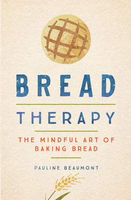 Bread Therapy: The Mindful Art of Baking Bread by Pauline Beaumont