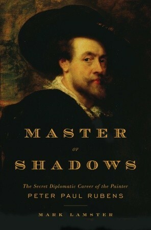 Master of Shadows: The Secret Diplomatic Career of the Painter Peter Paul Rubens by Mark Lamster