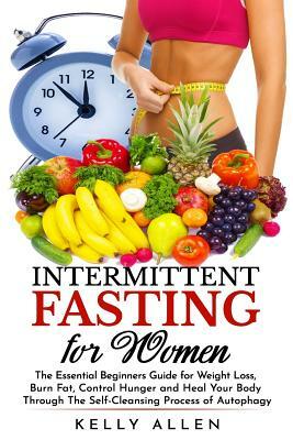 Intermittent Fasting for Women: The Essential Beginners Guide for Weight Loss, Burn Fat, Control Hunger and Heal Your Body Through The Self-Cleansing by Kelly Allen