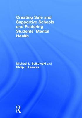 Creating Safe and Supportive Schools and Fostering Students' Mental Health by Michael L. Sulkowski, Philip J. Lazarus