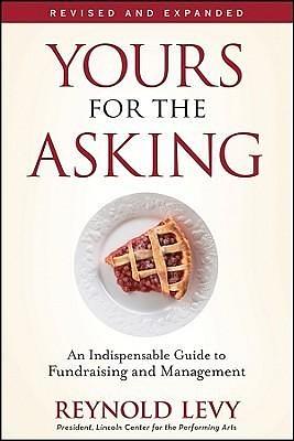 Yours for the Asking: An Indispensable Guide to Fundraising and Management, Revised and Expanded by Reynold Levy, Reynold Levy