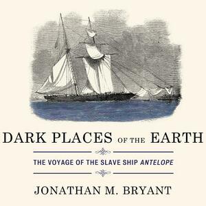 Dark Places of the Earth: The Voyage of the Slave Ship Antelope by Jonathan M. Bryant