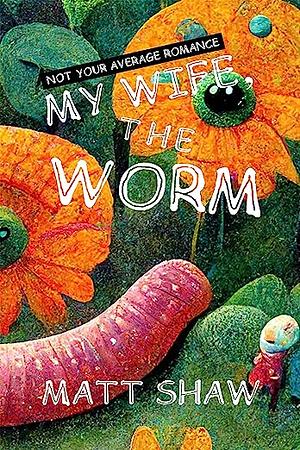 My Wife, The Worm: Not Your Average Romance by Matt Shaw, Matt Shaw