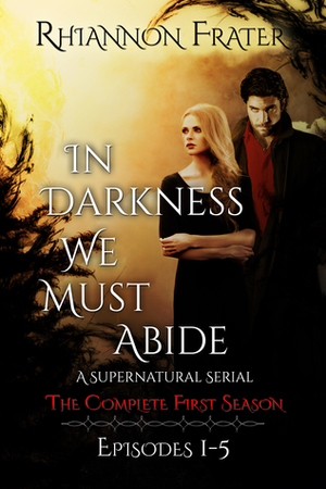 In Darkness We Must Abide: The Complete First Season by Rhiannon Frater